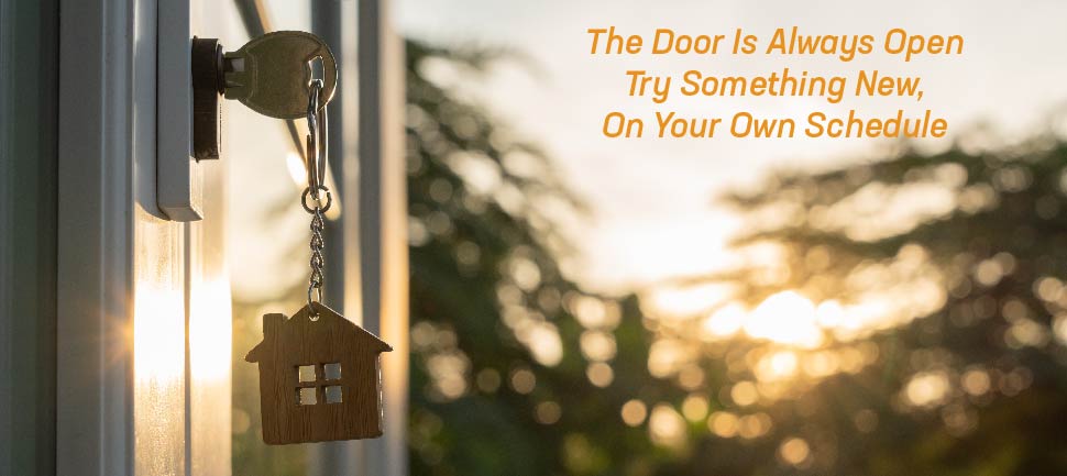 The door is always open
Try something new,
On your own schedule